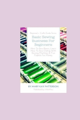  Basic Sewing Business For Beginners: How To Sew Basics, Learn How To Sew Clothing With Sewing...