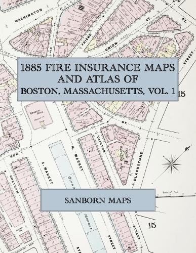 1885 Fire Insurance Maps and Atlas of Boston, Massachusetts, Volume 1: The Complete Sanborn Fire Insurance Atlas of Boston, Massachusetts, Volume One