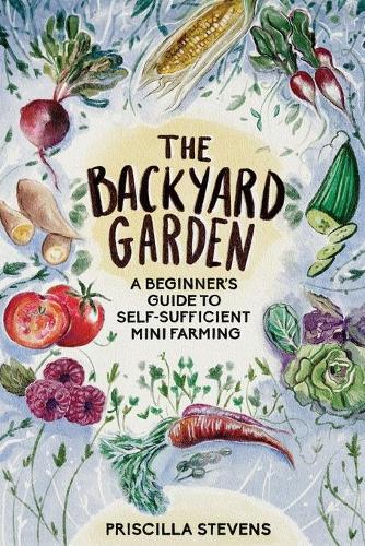 Backyard Garden, The: A Beginner's Guide to Self-Sufficient Mini Farming
