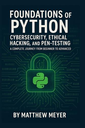 Foundations of Python for Cybersecurity, Ethical Hacking, and Pen-Testing: A Complete Journey from Beginner to Advanced