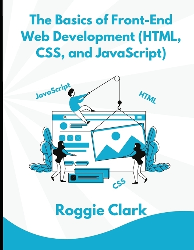 Basics of Front-End Web Development (HTML, CSS, and JavaScript), The: Learn How To Design and Build...