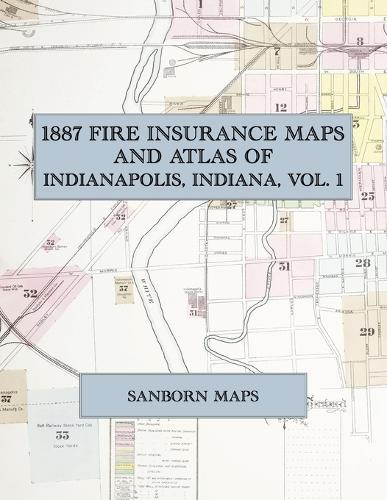 1887 Fire Insurance Maps and Atlas of Indianapolis, Indiana, Volume 1: The Complete Sanborn Fire Insurance Atlas of Indianapolis, Indiana, Volume One